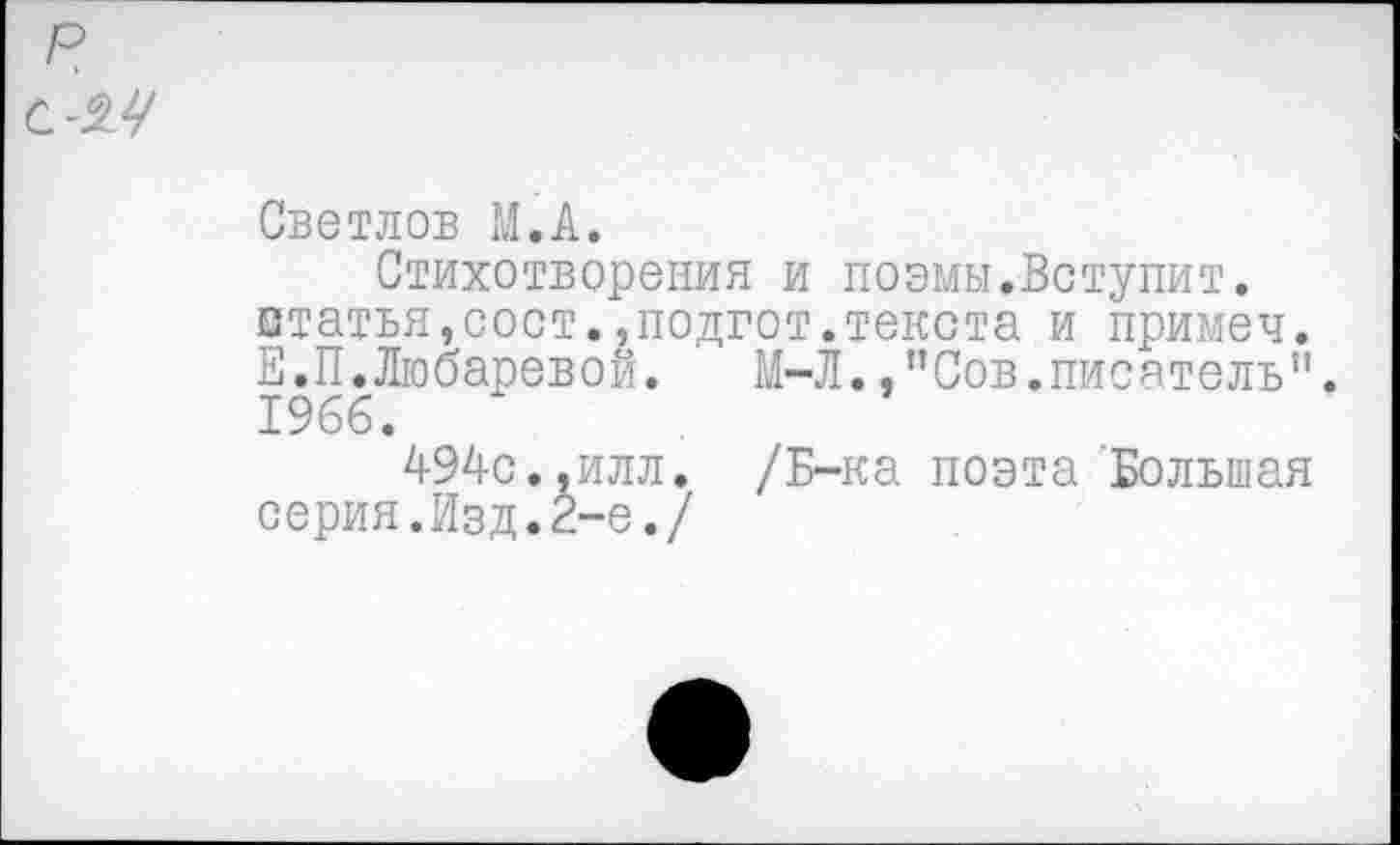 ﻿R
С-2.У
Светлов M.A.
Стихотворения и поэмы.Вступит, статья,сост.,подгот.текста и примеч. Е.П.Любаревой. М-Л.,"Сов.писатель". 1966.
494с.,илл. /Б-ка поэта Большая серия.Изд.2-е./